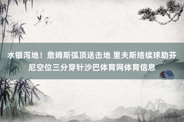水银泻地！詹姆斯弧顶送击地 里夫斯络续球助芬尼空位三分穿针沙巴体育网体育信息