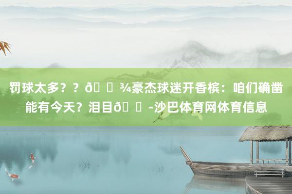 罚球太多？？🍾豪杰球迷开香槟：咱们确凿能有今天？泪目😭沙巴体育网体育信息