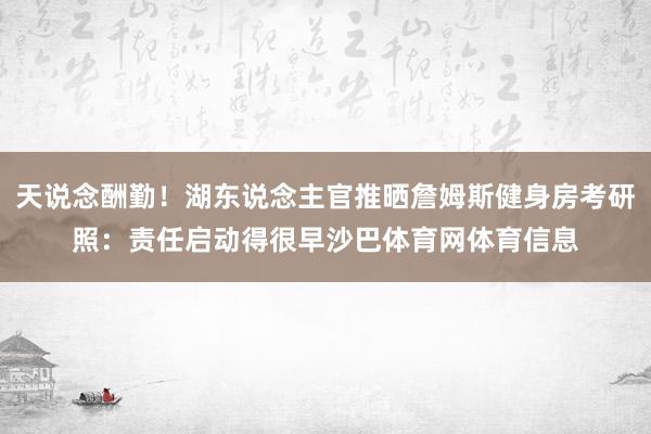 天说念酬勤！湖东说念主官推晒詹姆斯健身房考研照：责任启动得很早沙巴体育网体育信息