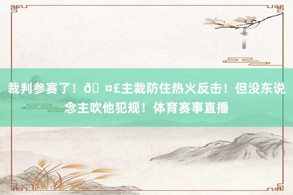 裁判参赛了！🤣主裁防住热火反击！但没东说念主吹他犯规！体育赛事直播