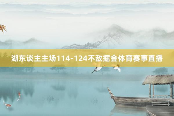 湖东谈主主场114-124不敌掘金体育赛事直播