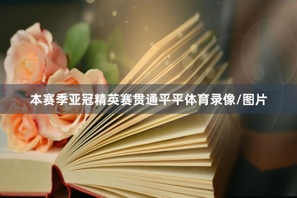 本赛季亚冠精英赛贯通平平体育录像/图片