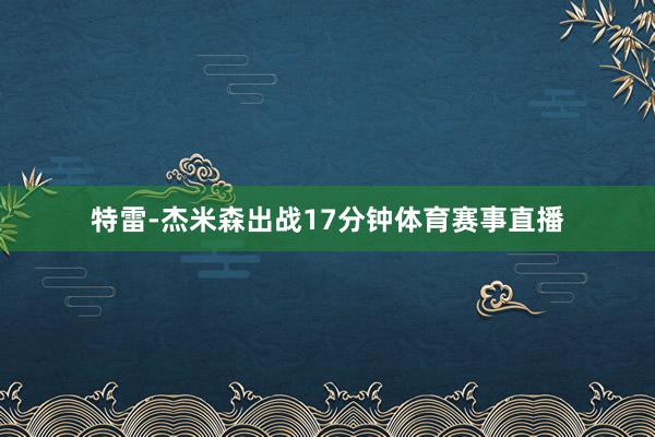 特雷-杰米森出战17分钟体育赛事直播