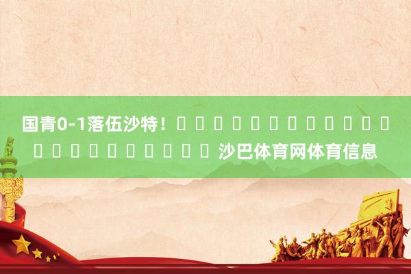 国青0-1落伍沙特！																						沙巴体育网体育信息