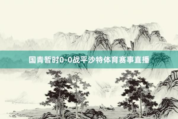 国青暂时0-0战平沙特体育赛事直播