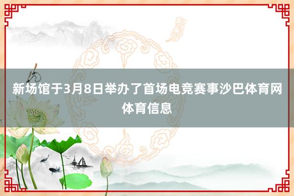 新场馆于3月8日举办了首场电竞赛事沙巴体育网体育信息