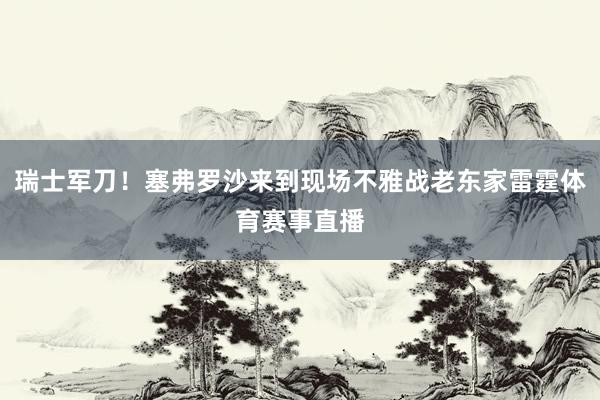 瑞士军刀！塞弗罗沙来到现场不雅战老东家雷霆体育赛事直播