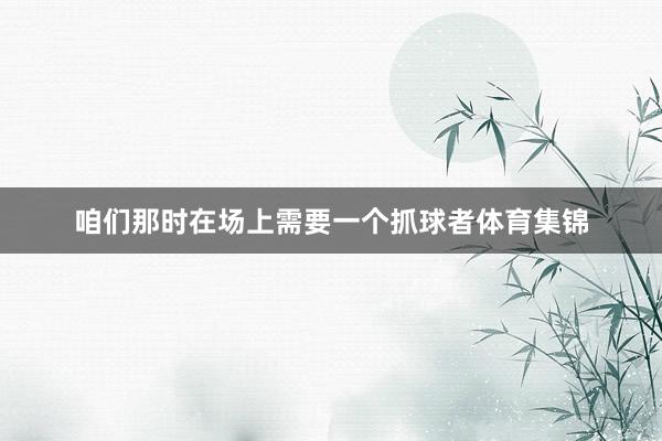 咱们那时在场上需要一个抓球者体育集锦